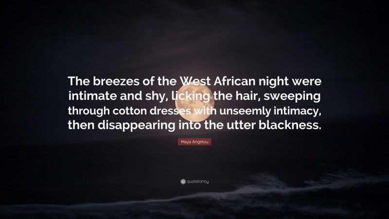 Maya Angelou Quote: “The breezes of the West African night were intimate and shy, licking the hair, sweeping through cotton dresses with unseemly intimacy, then disappearing into the utter blackness.”
