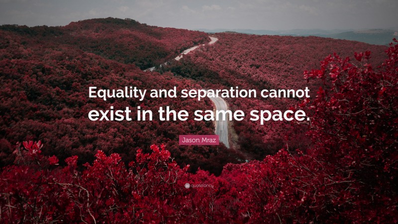 Jason Mraz Quote: “Equality and separation cannot exist in the same space.”