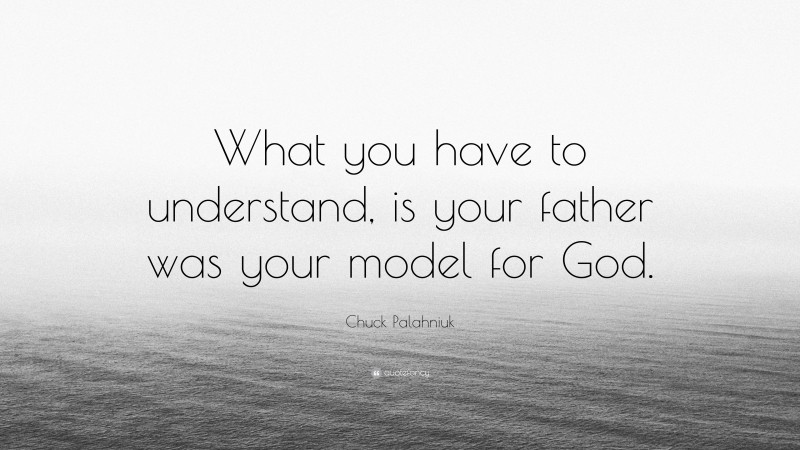 Chuck Palahniuk Quote: “What you have to understand, is your father was your model for God.”