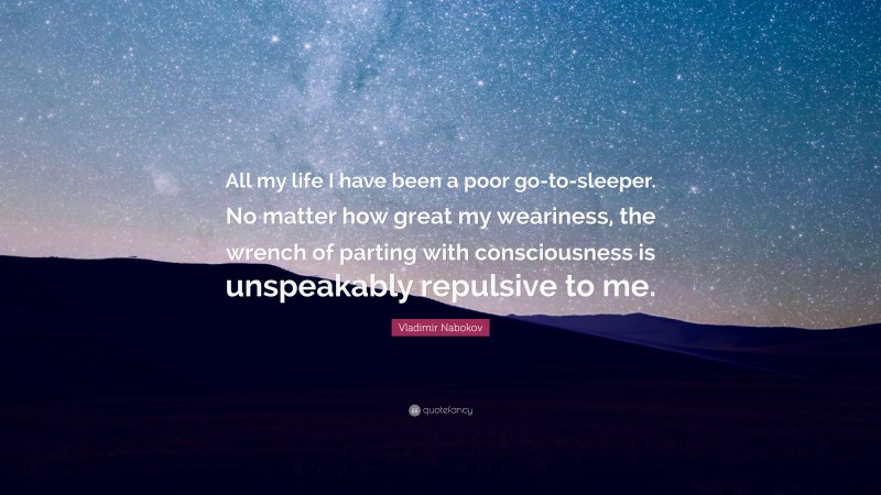 Vladimir Nabokov Quote: “All my life I have been a poor go-to-sleeper. No matter how great my weariness, the wrench of parting with consciousness is unspeakably repulsive to me.”