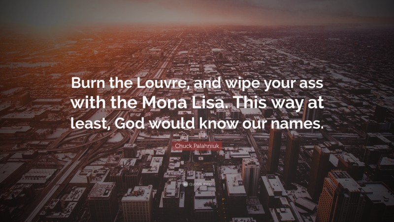 Chuck Palahniuk Quote: “Burn the Louvre, and wipe your ass with the Mona Lisa. This way at least, God would know our names.”