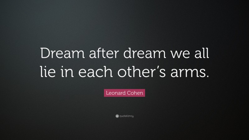 Leonard Cohen Quote: “Dream after dream we all lie in each other’s arms.”