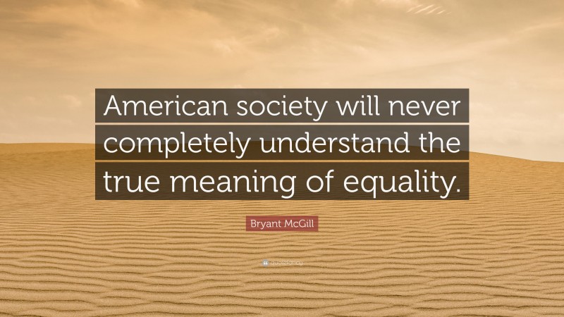 Bryant McGill Quote: “American society will never completely understand the true meaning of equality.”