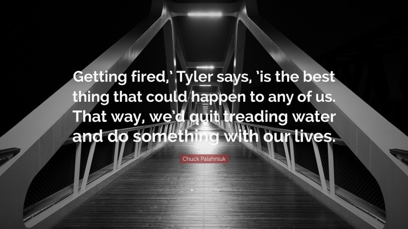 Chuck Palahniuk Quote: “Getting fired,’ Tyler says, ’is the best thing that could happen to any of us. That way, we’d quit treading water and do something with our lives.”