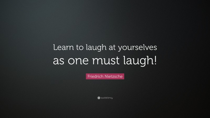 Friedrich Nietzsche Quote: “Learn to laugh at yourselves as one must laugh!”