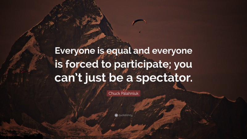 Chuck Palahniuk Quote: “Everyone is equal and everyone is forced to participate; you can’t just be a spectator.”