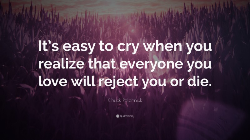 Chuck Palahniuk Quote: “It’s easy to cry when you realize that everyone you love will reject you or die.”