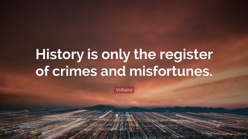 Voltaire Quote: “History is only the register of crimes and misfortunes.”