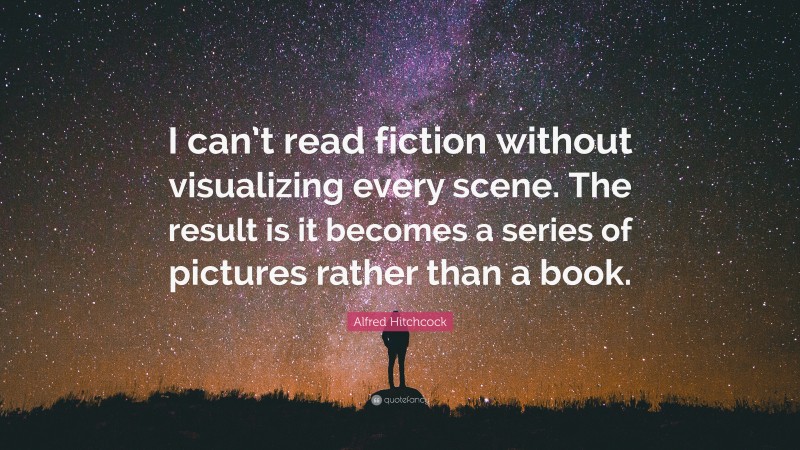 Alfred Hitchcock Quote: “I can’t read fiction without visualizing every scene. The result is it becomes a series of pictures rather than a book.”