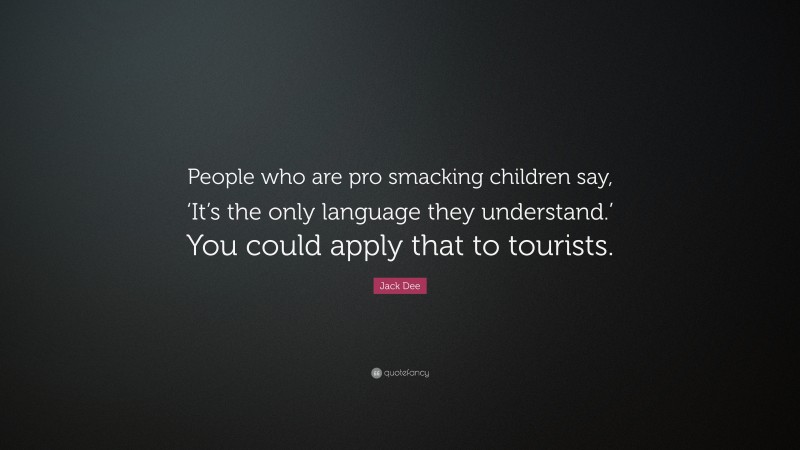 Jack Dee Quote: “People who are pro smacking children say, ‘It’s the only language they understand.’ You could apply that to tourists.”
