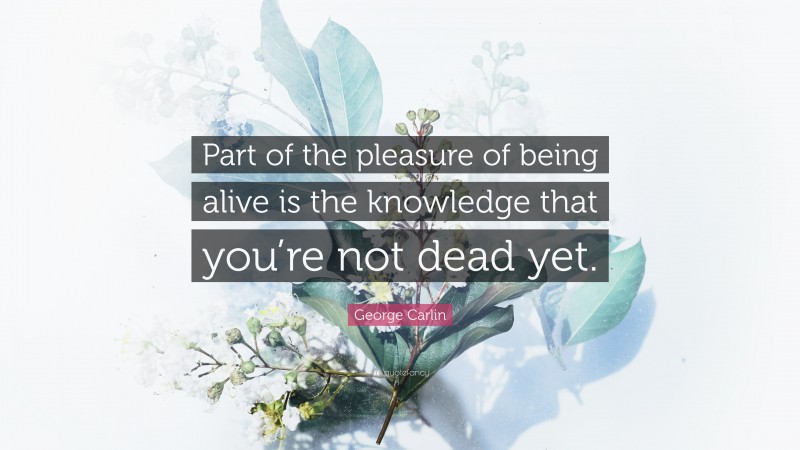 George Carlin Quote: “Part of the pleasure of being alive is the knowledge that you’re not dead yet.”