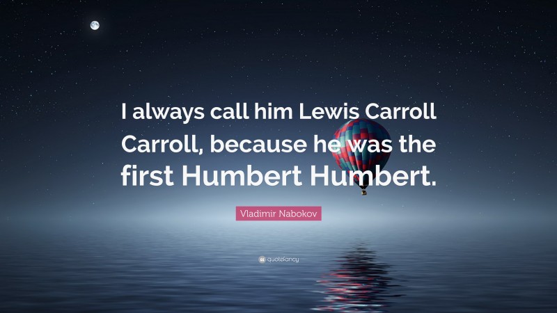 Vladimir Nabokov Quote: “I always call him Lewis Carroll Carroll, because he was the first Humbert Humbert.”