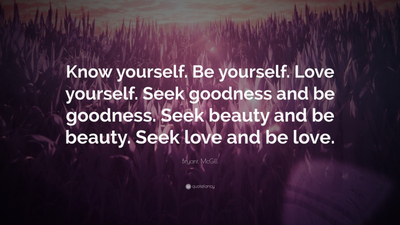 Bryant McGill Quote: “Know yourself. Be yourself. Love yourself. Seek goodness and be goodness. Seek beauty and be beauty. Seek love and be love.”