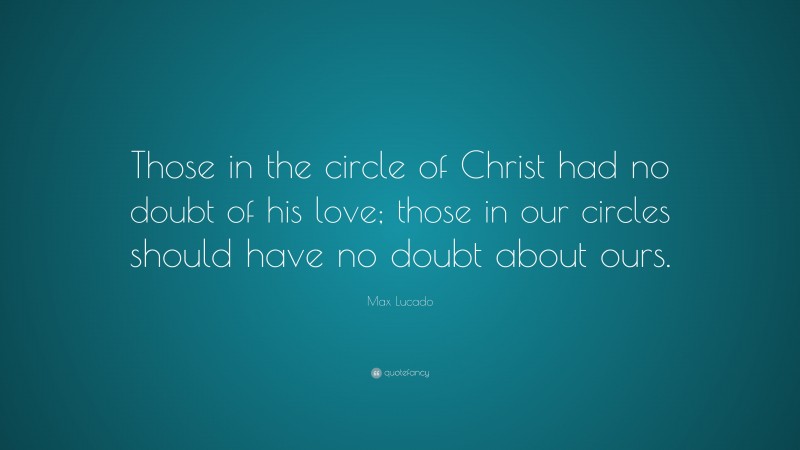 Max Lucado Quote: “Those in the circle of Christ had no doubt of his love; those in our circles should have no doubt about ours.”