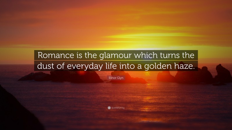Elinor Glyn Quote: “Romance is the glamour which turns the dust of everyday life into a golden haze.”