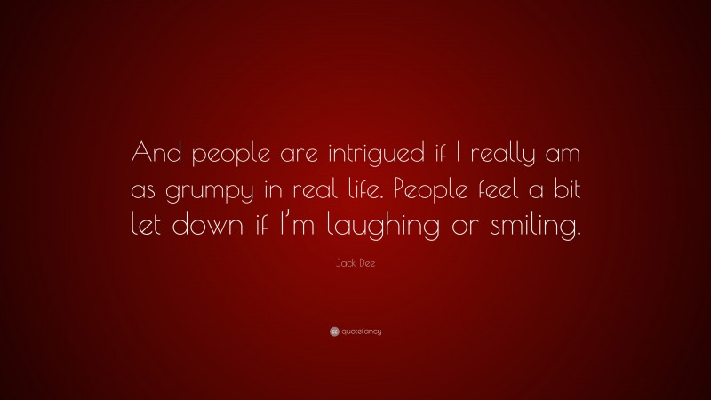 Jack Dee Quote: “And people are intrigued if I really am as grumpy in real life. People feel a bit let down if I’m laughing or smiling.”
