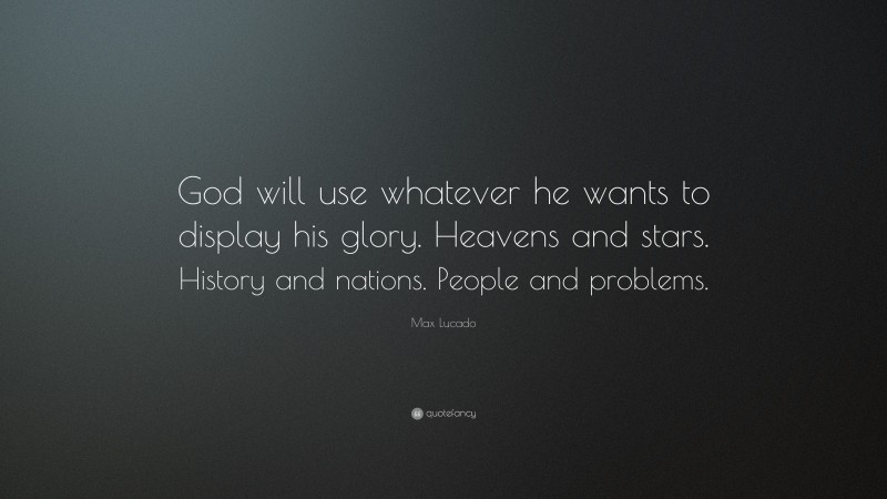Max Lucado Quote: “God will use whatever he wants to display his glory. Heavens and stars. History and nations. People and problems.”