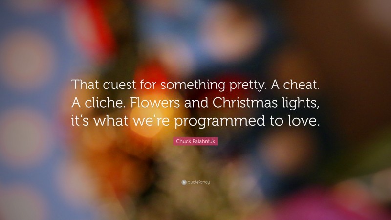Chuck Palahniuk Quote: “That quest for something pretty. A cheat. A cliche. Flowers and Christmas lights, it’s what we’re programmed to love.”