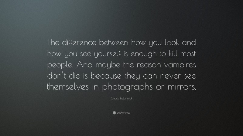 Chuck Palahniuk Quote: “The difference between how you look and how you see yourself is enough to kill most people. And maybe the reason vampires don’t die is because they can never see themselves in photographs or mirrors.”
