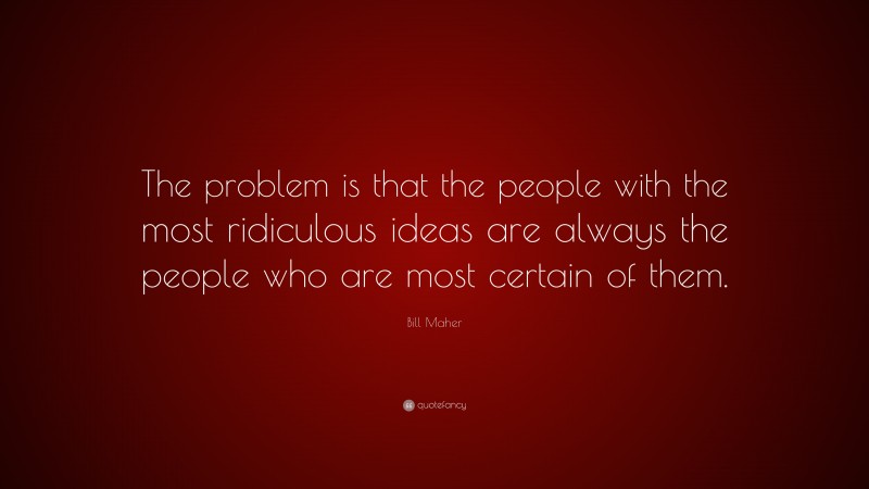 Bill Maher Quote: “The problem is that the people with the most ridiculous ideas are always the people who are most certain of them.”