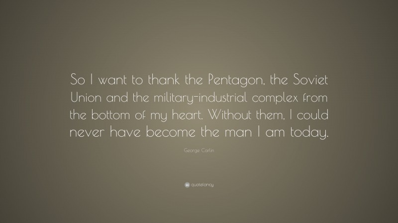 George Carlin Quote: “So I want to thank the Pentagon, the Soviet Union and the military-industrial complex from the bottom of my heart. Without them, I could never have become the man I am today.”