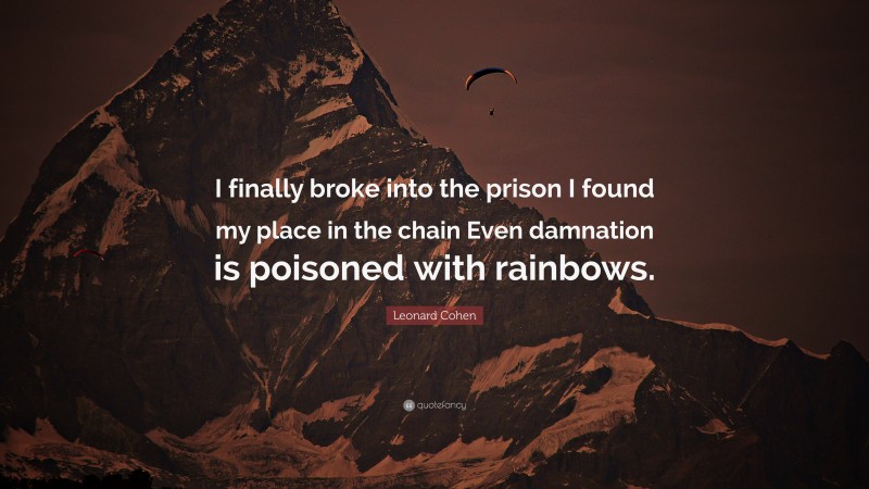 Leonard Cohen Quote: “I finally broke into the prison I found my place in the chain Even damnation is poisoned with rainbows.”