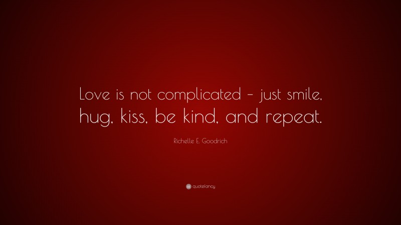 Richelle E. Goodrich Quote: “Love is not complicated – just smile, hug, kiss, be kind, and repeat.”