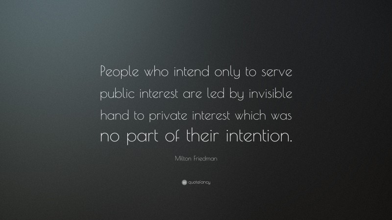 Milton Friedman Quote: “People who intend only to serve public interest are led by invisible hand to private interest which was no part of their intention.”