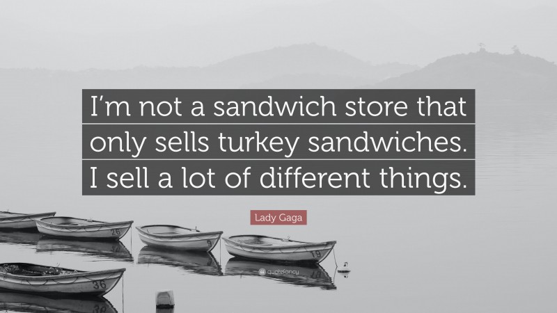 Lady Gaga Quote: “I’m not a sandwich store that only sells turkey sandwiches. I sell a lot of different things.”