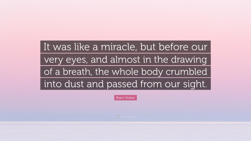 Bram Stoker Quote: “It was like a miracle, but before our very eyes, and almost in the drawing of a breath, the whole body crumbled into dust and passed from our sight.”