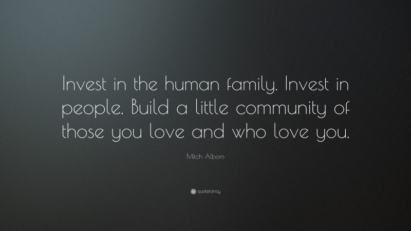 Mitch Albom Quote: “Invest in the human family. Invest in people. Build a little community of those you love and who love you.”