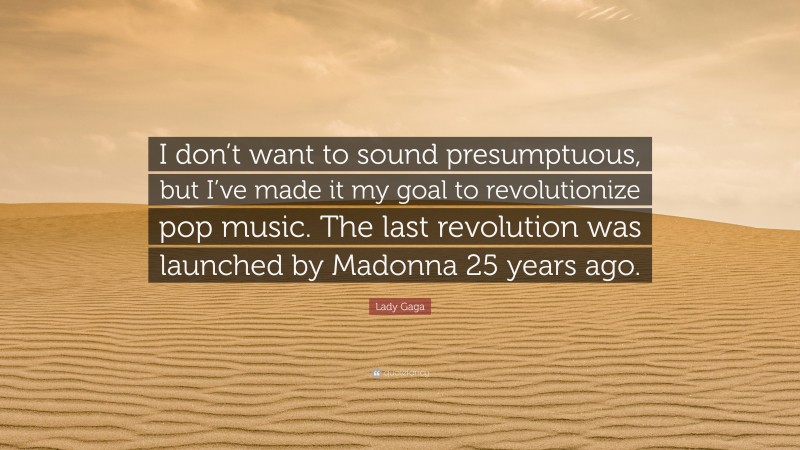 Lady Gaga Quote: “I don’t want to sound presumptuous, but I’ve made it my goal to revolutionize pop music. The last revolution was launched by Madonna 25 years ago.”