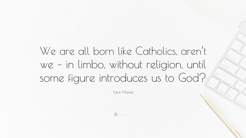 Yann Martel Quote: “We are all born like Catholics, aren’t we – in limbo, without religion, until some figure introduces us to God?”