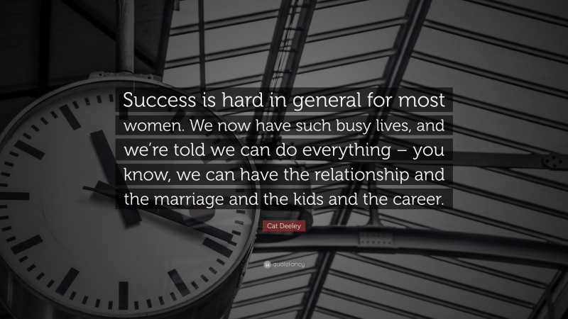Cat Deeley Quote: “Success is hard in general for most women. We now have such busy lives, and we’re told we can do everything – you know, we can have the relationship and the marriage and the kids and the career.”