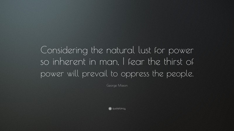 George Mason Quote: “Considering the natural lust for power so inherent in man, I fear the thirst of power will prevail to oppress the people.”