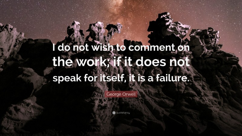 George Orwell Quote: “I do not wish to comment on the work; if it does not speak for itself, it is a failure.”