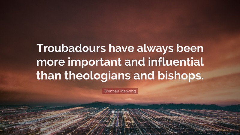 Brennan Manning Quote: “Troubadours have always been more important and influential than theologians and bishops.”