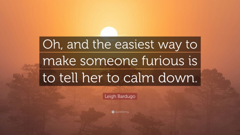 Leigh Bardugo Quote: “Oh, and the easiest way to make someone furious is to tell her to calm down.”