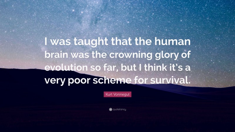 Kurt Vonnegut Quote: “I was taught that the human brain was the crowning glory of evolution so far, but I think it’s a very poor scheme for survival.”