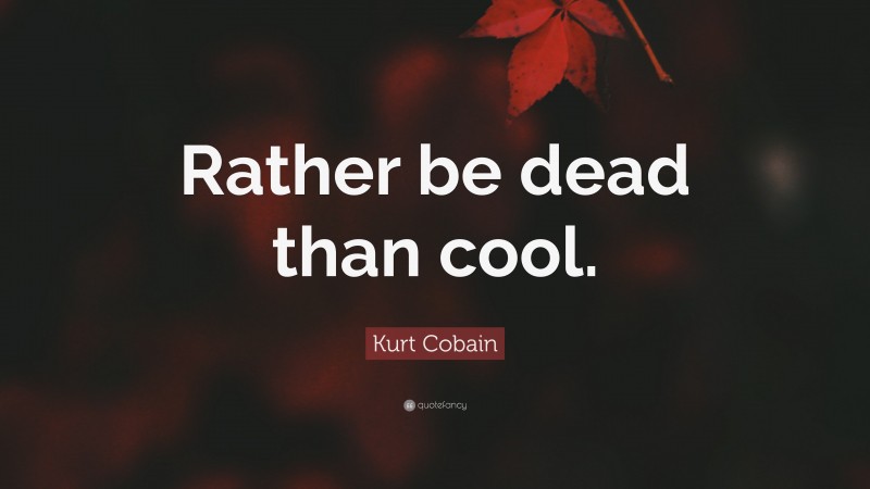 Kurt Cobain Quote: “Rather be dead than cool.”