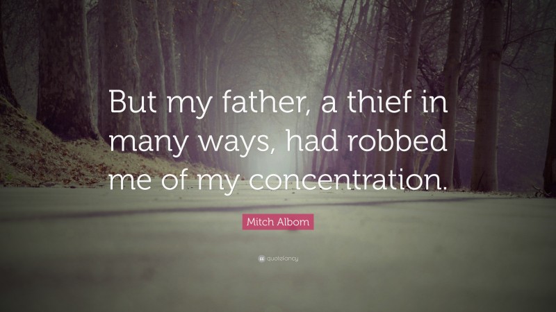 Mitch Albom Quote: “But my father, a thief in many ways, had robbed me of my concentration.”