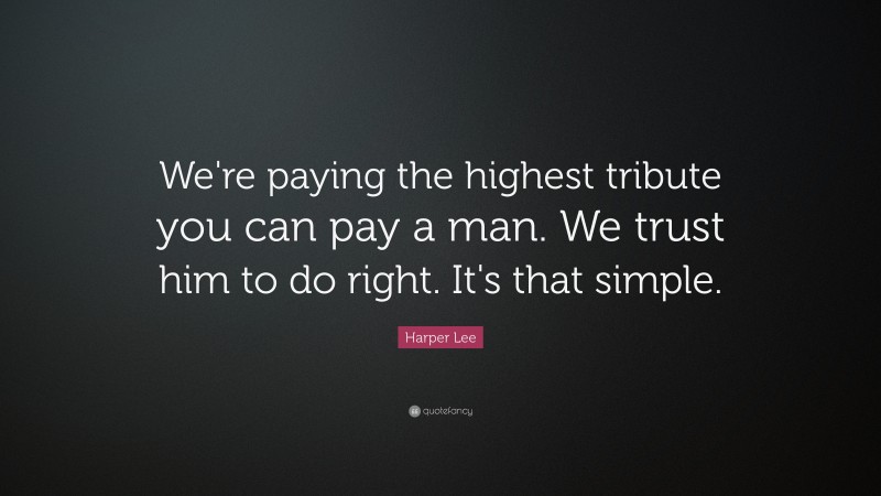 Harper Lee Quote: “We're paying the highest tribute you can pay a man. We trust him to do right. It's that simple.”