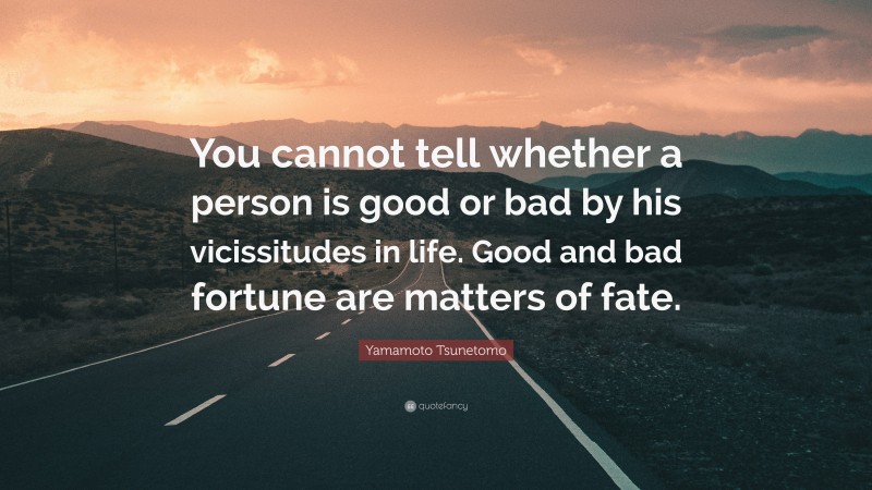 Yamamoto Tsunetomo Quote: “You cannot tell whether a person is good or bad by his vicissitudes in life. Good and bad fortune are matters of fate.”