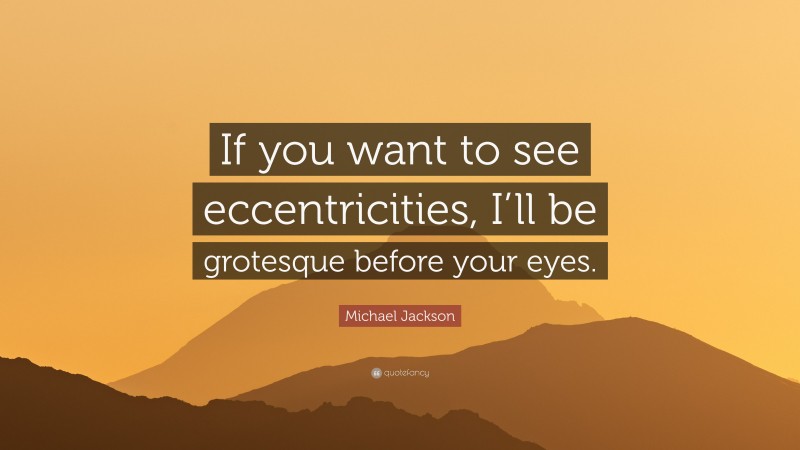 Michael Jackson Quote: “If you want to see eccentricities, I’ll be grotesque before your eyes.”