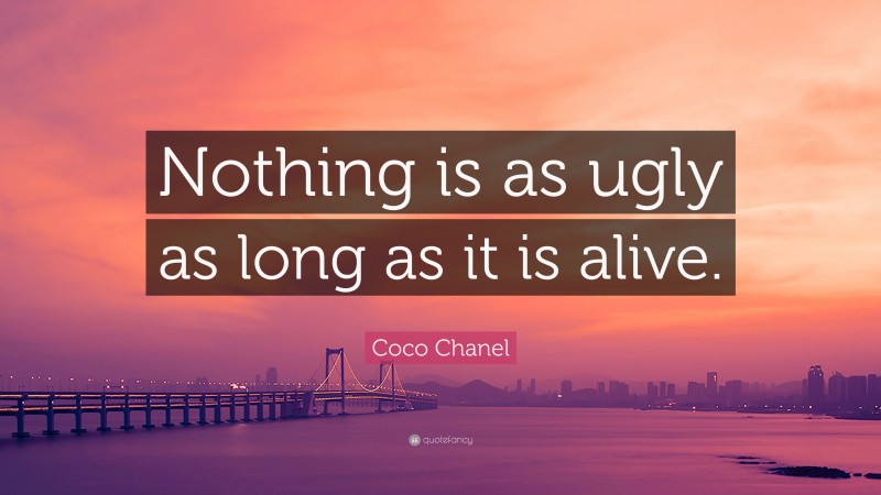 Coco Chanel Quote: “Nothing is as ugly as long as it is alive.”