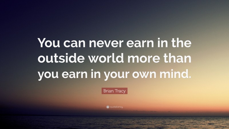 Brian Tracy Quote: “You can never earn in the outside world more than you earn in your own mind.”