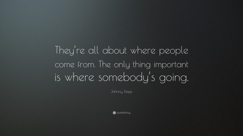 Johnny Depp Quote: “They’re all about where people come from. The only thing important is where somebody’s going.”