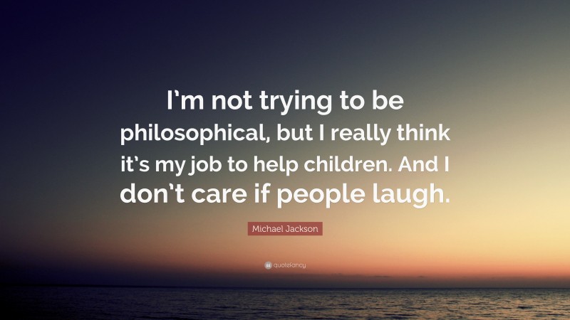 Michael Jackson Quote: “I’m not trying to be philosophical, but I really think it’s my job to help children. And I don’t care if people laugh.”