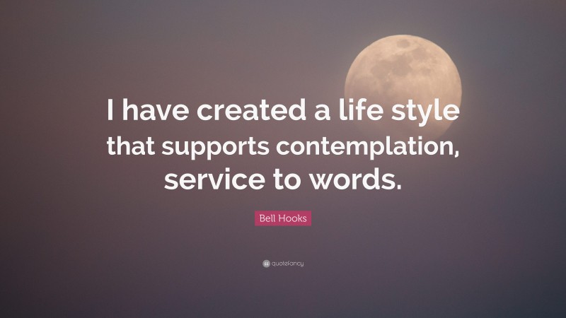 Bell Hooks Quote: “I have created a life style that supports contemplation, service to words.”