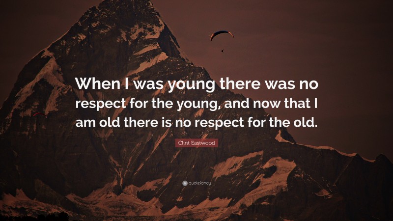 Clint Eastwood Quote: “When I was young there was no respect for the young, and now that I am old there is no respect for the old.”